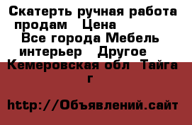 Скатерть ручная работа продам › Цена ­ 10 000 - Все города Мебель, интерьер » Другое   . Кемеровская обл.,Тайга г.